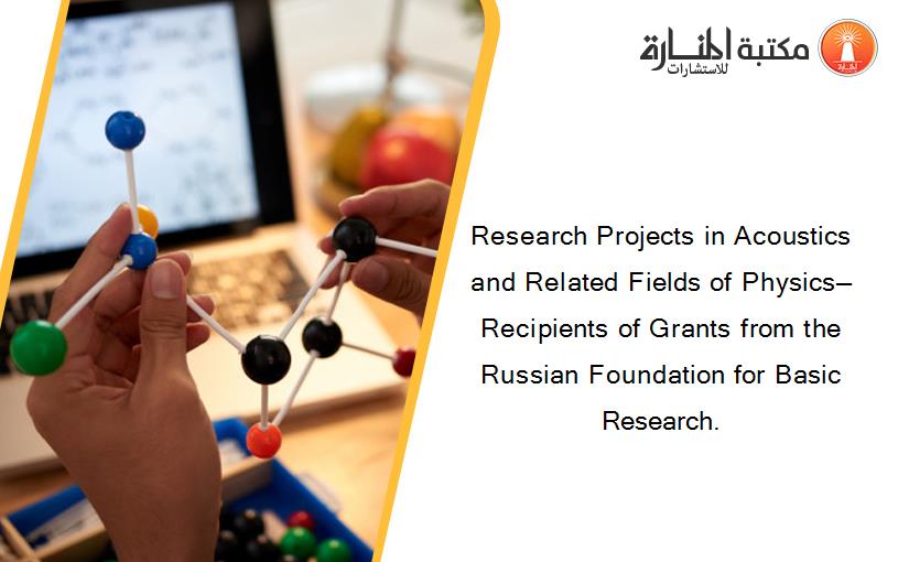 Research Projects in Acoustics and Related Fields of Physics—Recipients of Grants from the Russian Foundation for Basic Research.