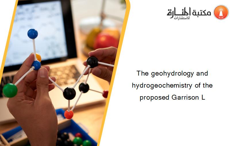 The geohydrology and hydrogeochemistry of the proposed Garrison L