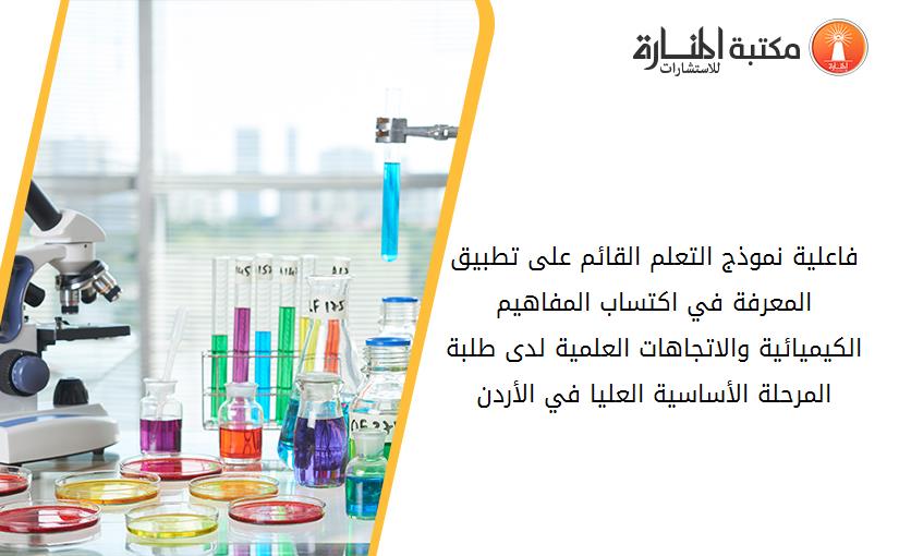 فاعلية نموذج التعلم القائم على تطبيق المعرفة في اكتساب المفاهيم الكيميائية والاتجاهات العلمية لدى طلبة المرحلة الأساسية العليا في الأردن