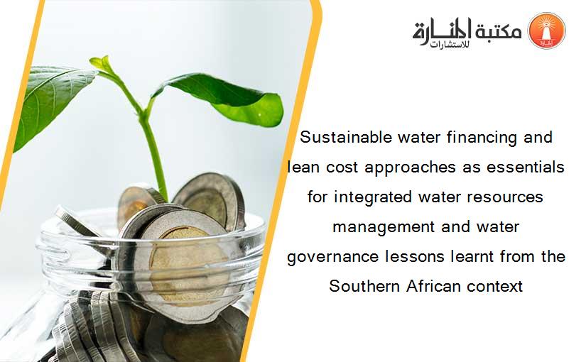 Sustainable water financing and lean cost approaches as essentials for integrated water resources management and water governance lessons learnt from the Southern African context