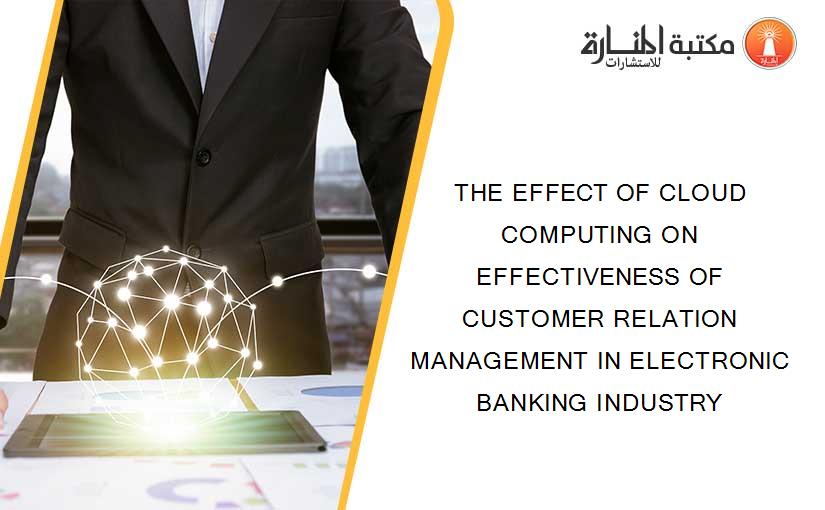 THE EFFECT OF CLOUD COMPUTING ON EFFECTIVENESS OF CUSTOMER RELATION MANAGEMENT IN ELECTRONIC BANKING INDUSTRY