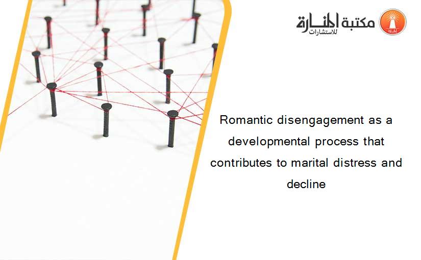 Romantic disengagement as a developmental process that contributes to marital distress and decline