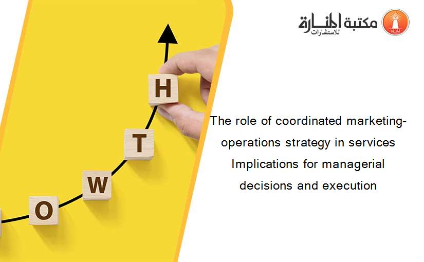 The role of coordinated marketing-operations strategy in services Implications for managerial decisions and execution