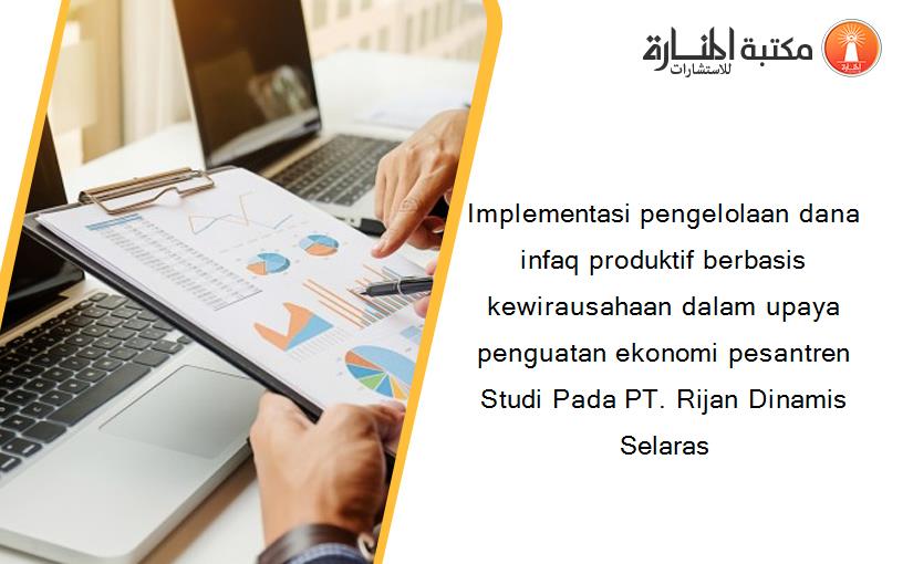 Implementasi pengelolaan dana infaq produktif berbasis kewirausahaan dalam upaya penguatan ekonomi pesantren Studi Pada PT. Rijan Dinamis Selaras