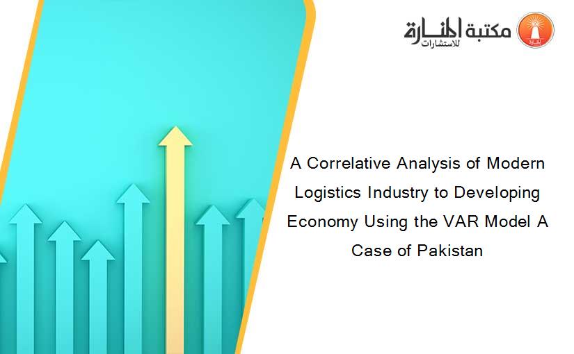 A Correlative Analysis of Modern Logistics Industry to Developing Economy Using the VAR Model A Case of Pakistan