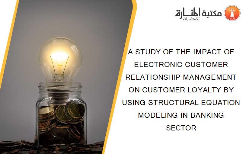 A STUDY OF THE IMPACT OF ELECTRONIC CUSTOMER RELATIONSHIP MANAGEMENT ON CUSTOMER LOYALTY BY USING STRUCTURAL EQUATION MODELING IN BANKING SECTOR