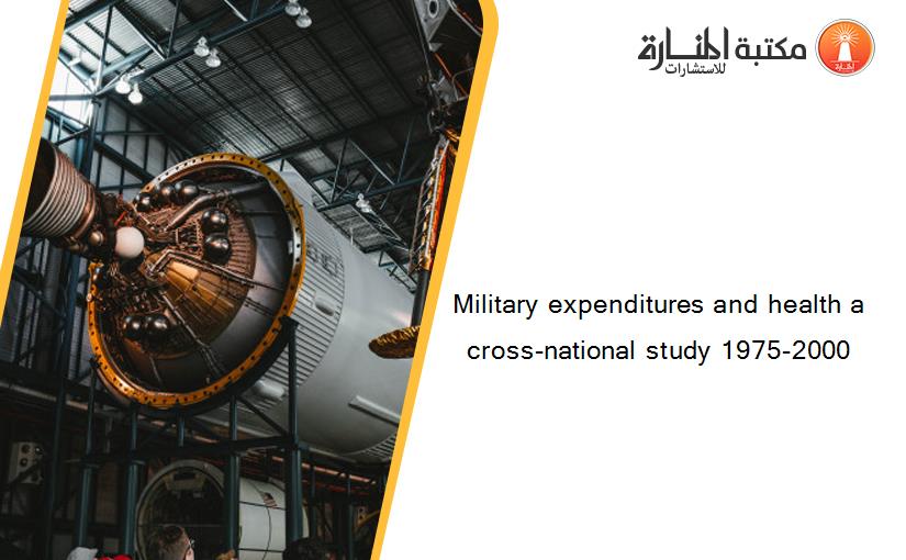 Military expenditures and health a cross-national study 1975-2000