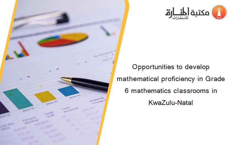 Opportunities to develop mathematical proficiency in Grade 6 mathematics classrooms in KwaZulu-Natal