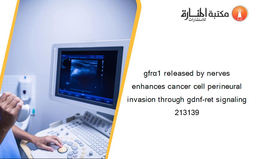 gfrα1 released by nerves enhances cancer cell perineural invasion through gdnf-ret signaling 213139