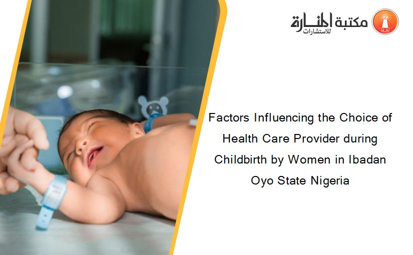 Factors Influencing the Choice of Health Care Provider during Childbirth by Women in Ibadan Oyo State Nigeria