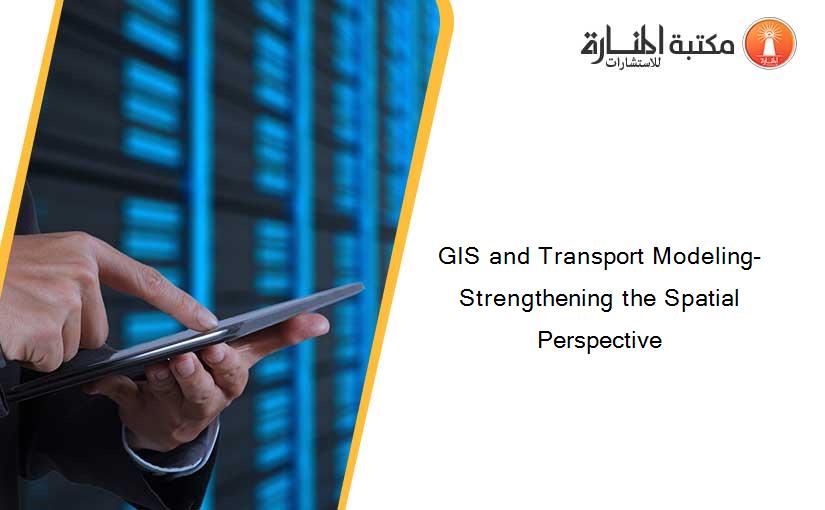 GIS and Transport Modeling-Strengthening the Spatial Perspective