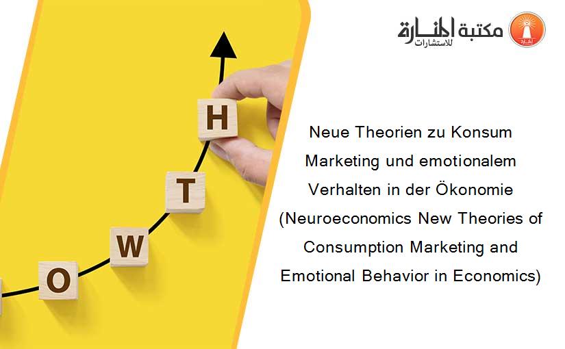 Neue Theorien zu Konsum Marketing und emotionalem Verhalten in der Ökonomie (Neuroeconomics New Theories of Consumption Marketing and Emotional Behavior in Economics)