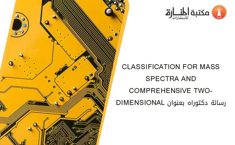 CLASSIFICATION FOR MASS SPECTRA AND COMPREHENSIVE TWO-DIMENSIONAL رسالة دكتوراه بعنوان