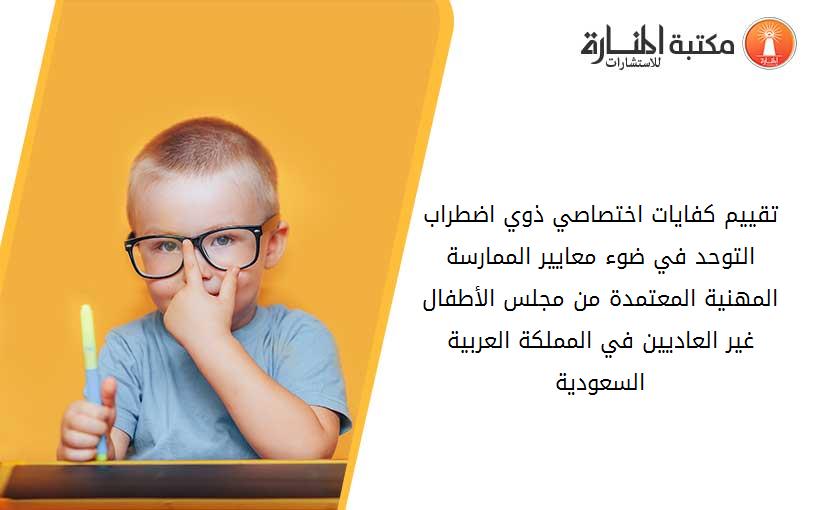 تقييم كفايات اختصاصي ذوي اضطراب التوحد في ضوء معايير الممارسة المهنية المعتمدة من مجلس الأطفال غير العاديين في المملكة العربية السعودية