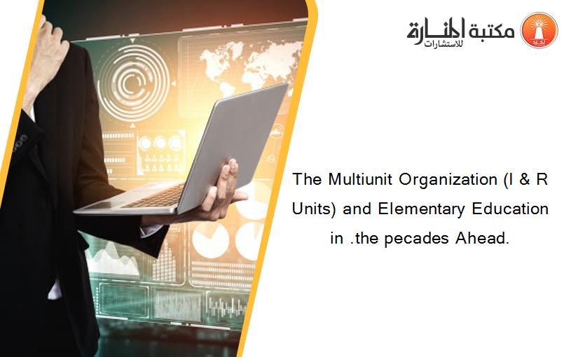 The Multiunit Organization (I & R Units) and Elementary Education in .the pecades Ahead.