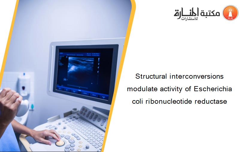 Structural interconversions modulate activity of Escherichia coli ribonucleotide reductase