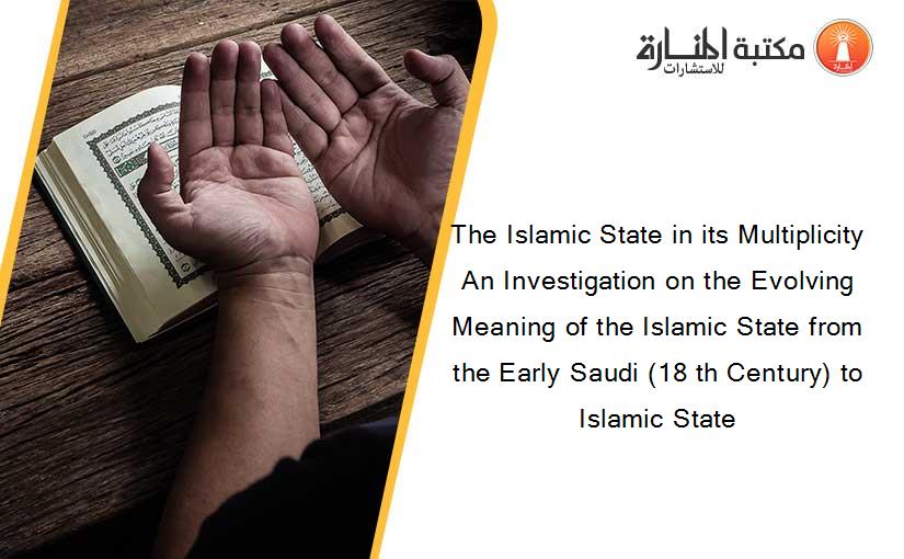The Islamic State in its Multiplicity An Investigation on the Evolving Meaning of the Islamic State from the Early Saudi (18 th Century) to Islamic State