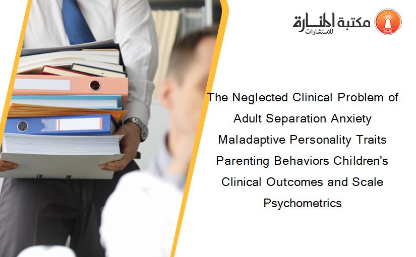 The Neglected Clinical Problem of Adult Separation Anxiety Maladaptive Personality Traits Parenting Behaviors Children's Clinical Outcomes and Scale Psychometrics
