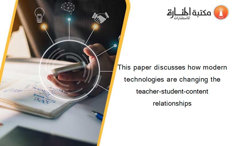 This paper discusses how modern technologies are changing the teacher-student-content relationships