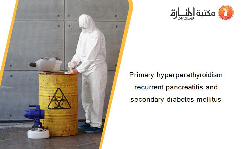 Primary hyperparathyroidism recurrent pancreatitis and secondary diabetes mellitus