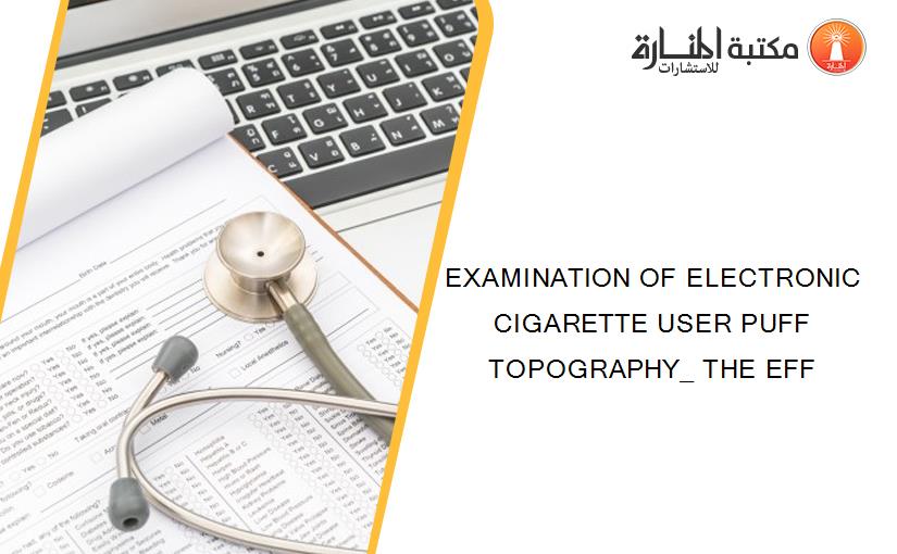 EXAMINATION OF ELECTRONIC CIGARETTE USER PUFF TOPOGRAPHY_ THE EFF