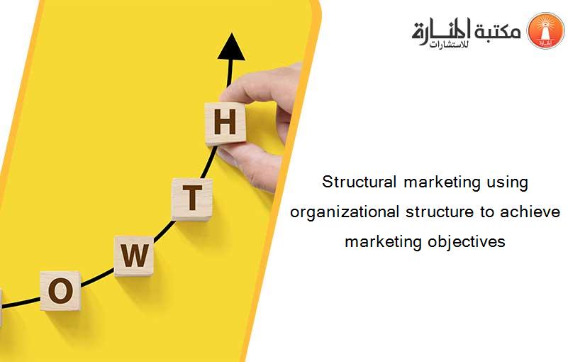 Structural marketing using organizational structure to achieve marketing objectives