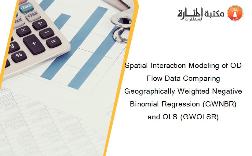 Spatial Interaction Modeling of OD Flow Data Comparing Geographically Weighted Negative Binomial Regression (GWNBR) and OLS (GWOLSR)