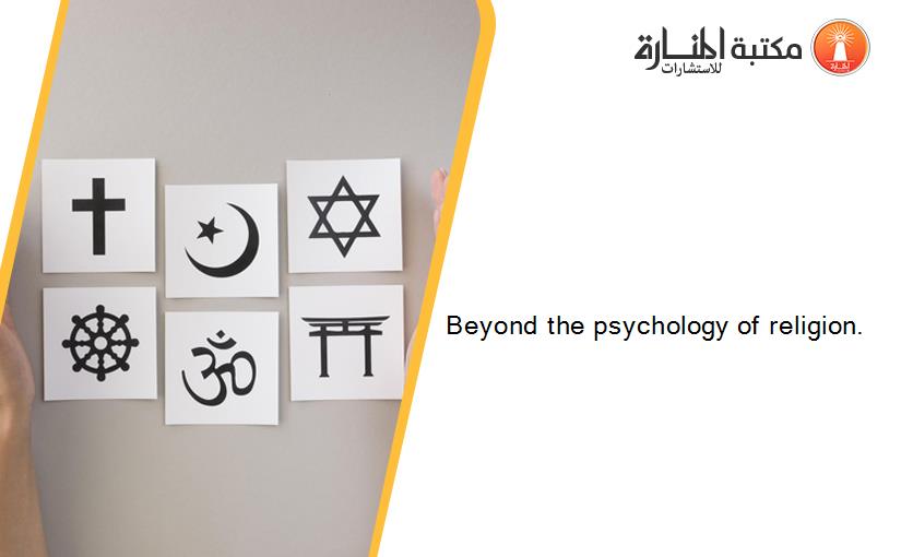 Beyond the psychology of religion.