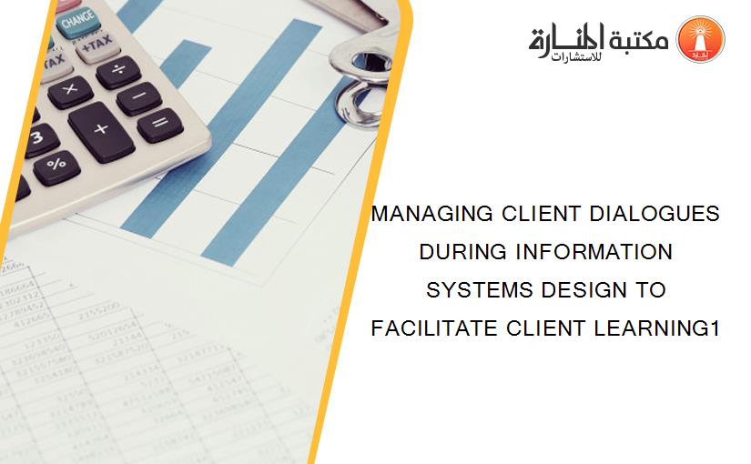 MANAGING CLIENT DIALOGUES DURING INFORMATION SYSTEMS DESIGN TO FACILITATE CLIENT LEARNING1