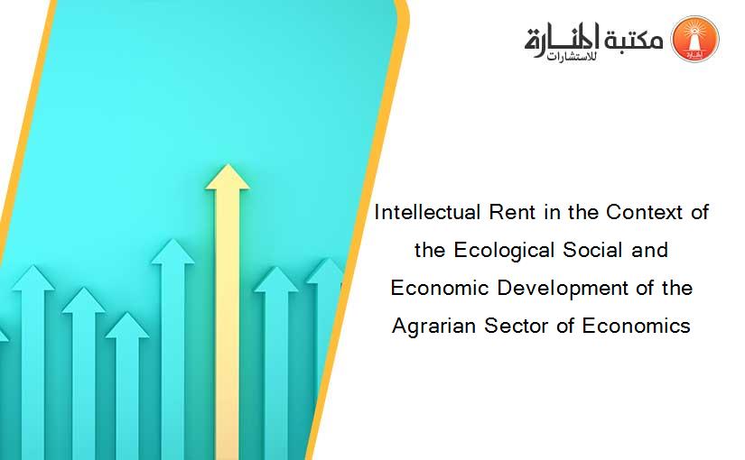 Intellectual Rent in the Context of the Ecological Social and Economic Development of the Agrarian Sector of Economics