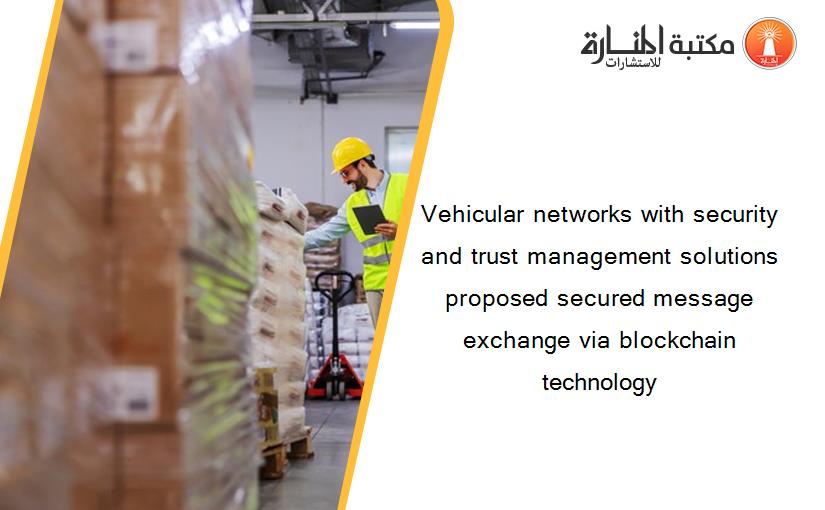 Vehicular networks with security and trust management solutions proposed secured message exchange via blockchain technology