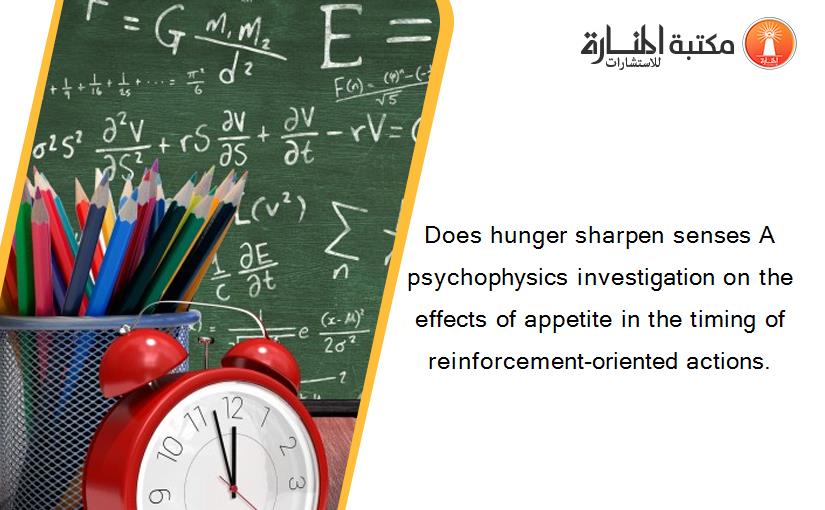Does hunger sharpen senses A psychophysics investigation on the effects of appetite in the timing of reinforcement-oriented actions.