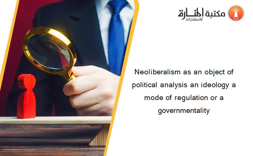 Neoliberalism as an object of political analysis an ideology a mode of regulation or a governmentality