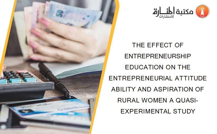 THE EFFECT OF ENTREPRENEURSHIP EDUCATION ON THE ENTREPRENEURIAL ATTITUDE ABILITY AND ASPIRATION OF RURAL WOMEN A QUASI-EXPERIMENTAL STUDY