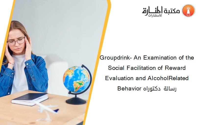 Groupdrink- An Examination of the Social Facilitation of Reward Evaluation and AlcoholRelated Behavior رسالة دكتوراه