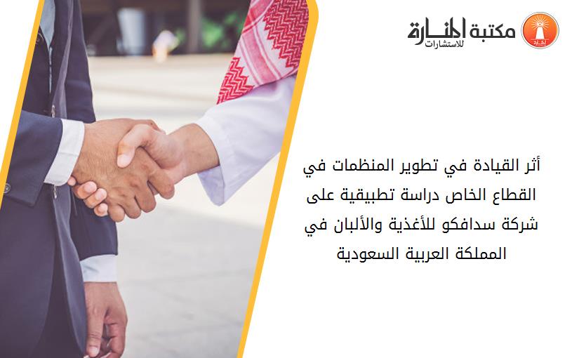 أثر القيادة في تطوير المنظمات في القطاع الخاص دراسة تطبيقية على شرکة سدافکو للأغذية والألبان في المملکة العربية السعودية
