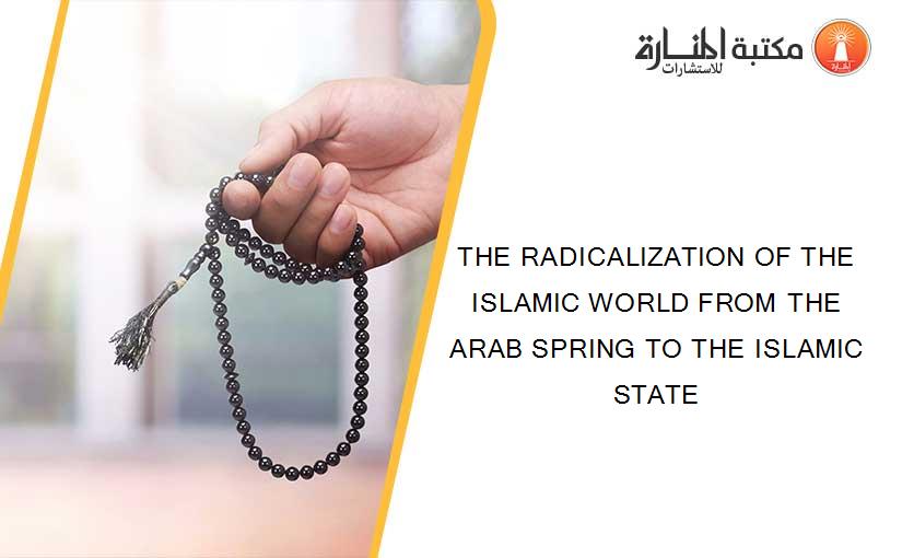 THE RADICALIZATION OF THE ISLAMIC WORLD FROM THE ARAB SPRING TO THE ISLAMIC STATE
