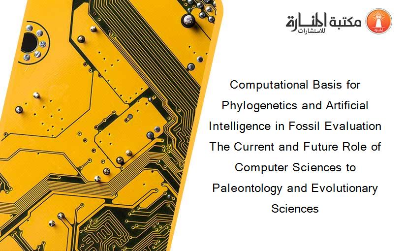 Computational Basis for Phylogenetics and Artificial Intelligence in Fossil Evaluation The Current and Future Role of Computer Sciences to Paleontology and Evolutionary Sciences