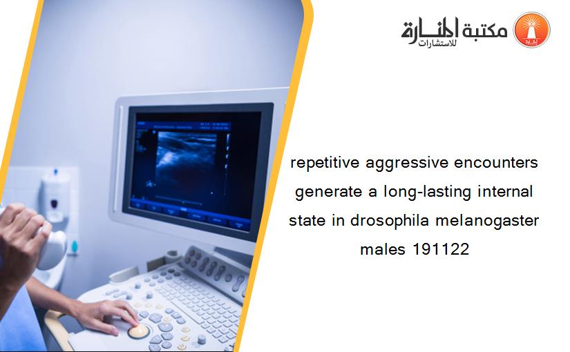 repetitive aggressive encounters generate a long-lasting internal state in drosophila melanogaster males 191122