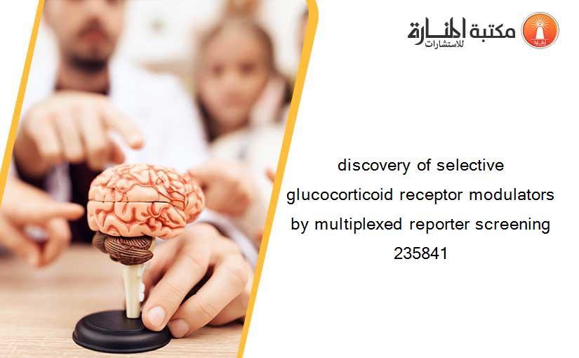 discovery of selective glucocorticoid receptor modulators by multiplexed reporter screening 235841