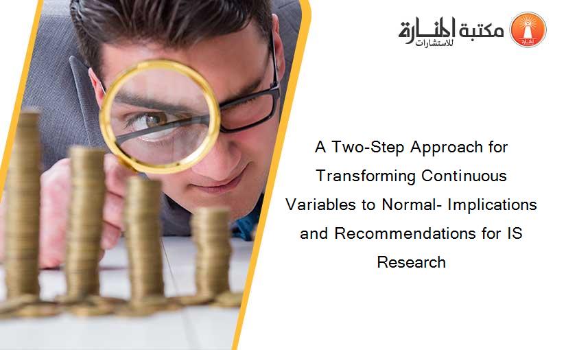 A Two-Step Approach for Transforming Continuous Variables to Normal- Implications and Recommendations for IS Research