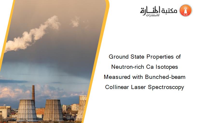 Ground State Properties of Neutron-rich Ca Isotopes Measured with Bunched-beam Collinear Laser Spectroscopy
