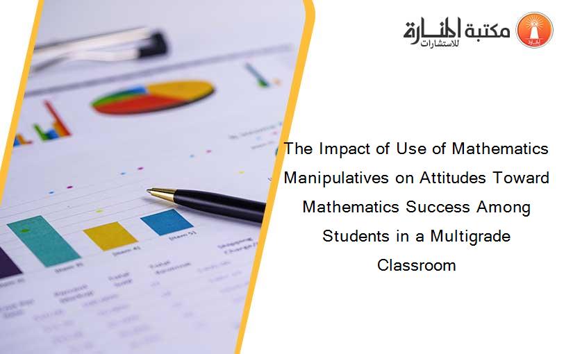 The Impact of Use of Mathematics Manipulatives on Attitudes Toward Mathematics Success Among Students in a Multigrade Classroom