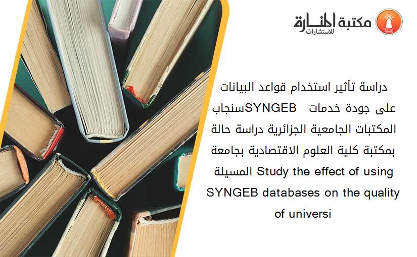 دراسة تأثير استخدام قواعد البيانات سنجابSYNGEB  على جودة خدمات المكتبات الجامعية الجزائرية- دراسة حالة بمكتبة كلية العلوم الاقتصادية بجامعة المسيلة Study the effect of using SYNGEB databases on the quality of universi