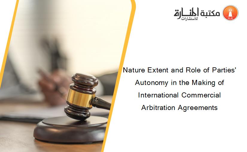 Nature Extent and Role of Parties' Autonomy in the Making of International Commercial Arbitration Agreements