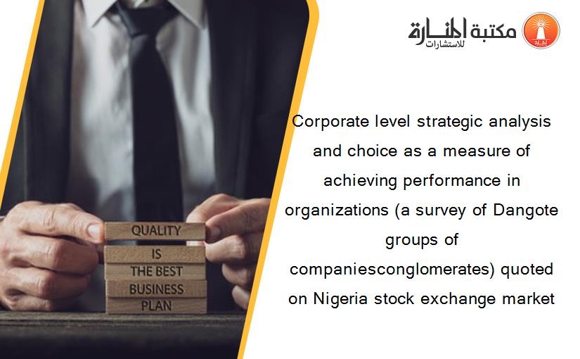 Corporate level strategic analysis and choice as a measure of achieving performance in organizations (a survey of Dangote groups of companiesconglomerates) quoted on Nigeria stock exchange market