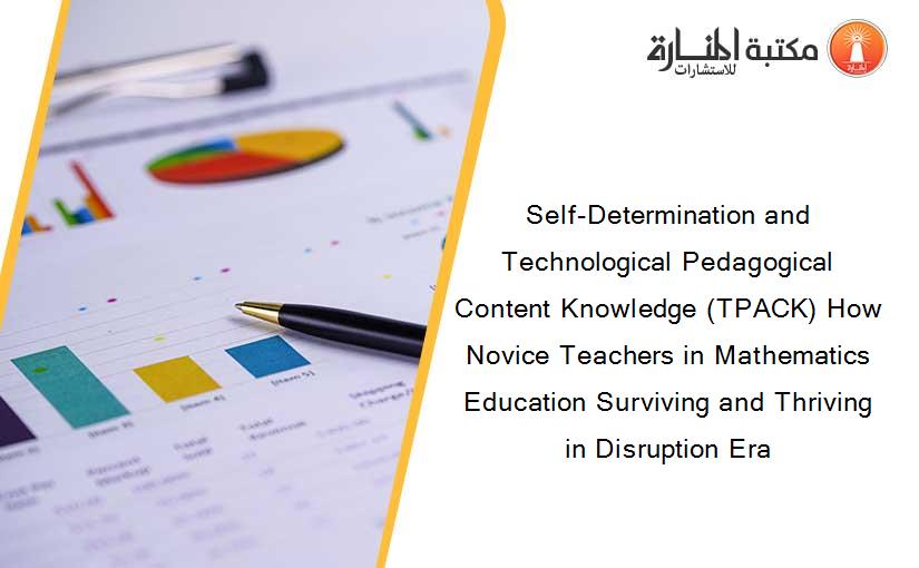 Self-Determination and Technological Pedagogical Content Knowledge (TPACK) How Novice Teachers in Mathematics Education Surviving and Thriving in Disruption Era