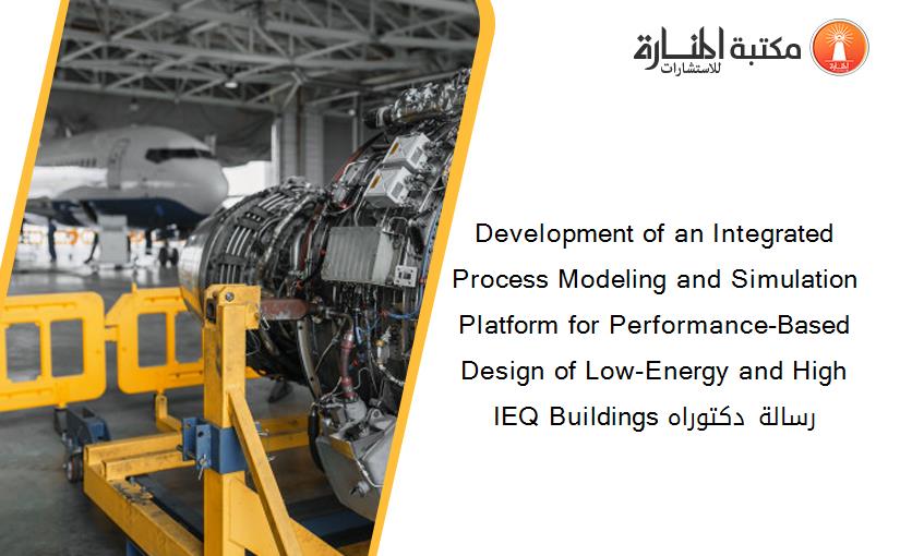 Development of an Integrated Process Modeling and Simulation Platform for Performance-Based Design of Low-Energy and High IEQ Buildings رسالة دكتوراه