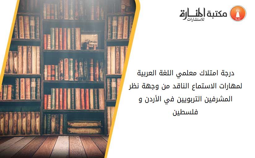 درجة امتلاك معلمي اللغة العربية لمهارات الاستماع الناقد من وجهة نظر المشرفين التربويين في الأردن و فلسطين