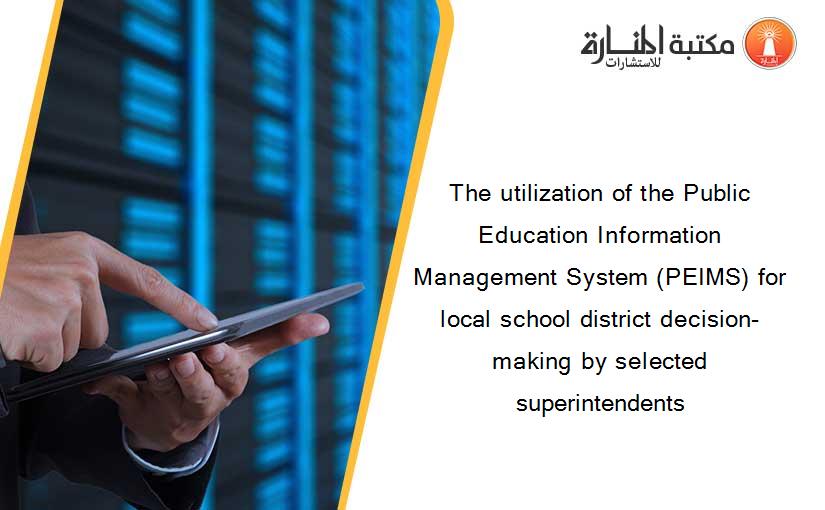 The utilization of the Public Education Information Management System (PEIMS) for local school district decision-making by selected superintendents